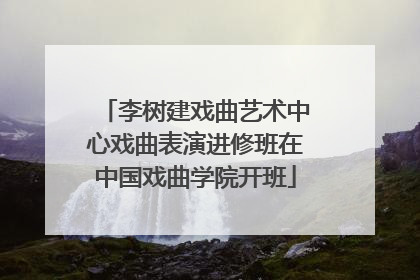 李树建戏曲艺术中心戏曲表演进修班在中国戏曲学院开班