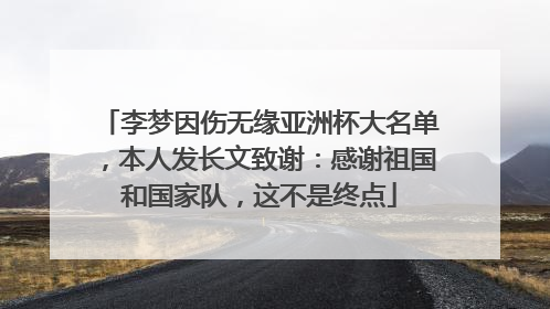 李梦因伤无缘亚洲杯大名单，本人发长文致谢：感谢祖国和国家队，这不是终点