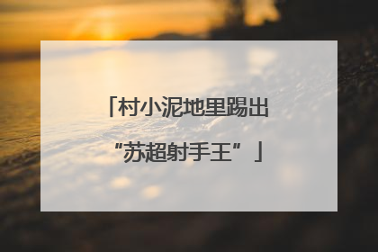 村小泥地里踢出“苏超射手王”