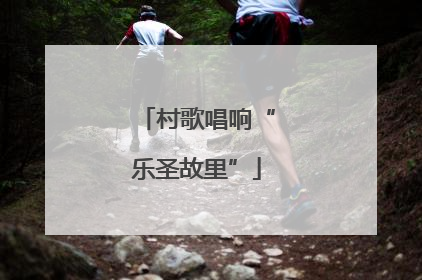 村歌唱响“乐圣故里”