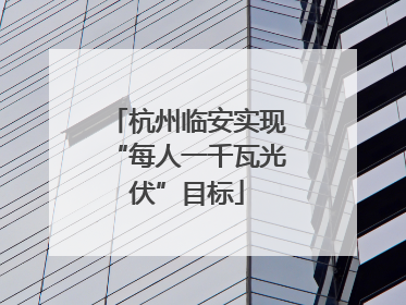杭州临安实现“每人一千瓦光伏”目标