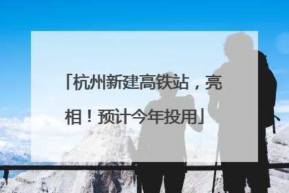 杭州新建高铁站，亮相！预计今年投用