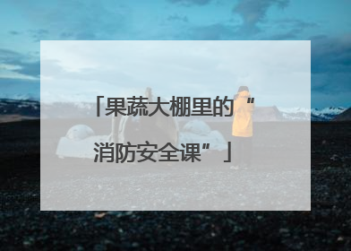 果蔬大棚里的“消防安全课”
