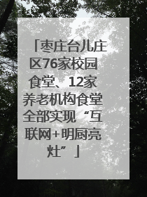 枣庄台儿庄区76家校园食堂、12家养老机构食堂全部实现“互联网+明厨亮灶”