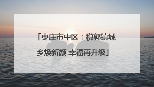 枣庄市中区：税郭镇城乡焕新颜 幸福再升级