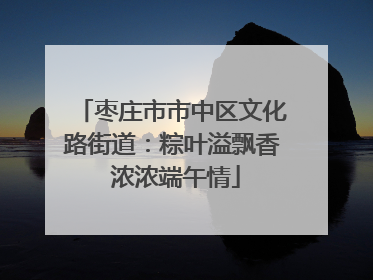 枣庄市市中区文化路街道：粽叶溢飘香 浓浓端午情