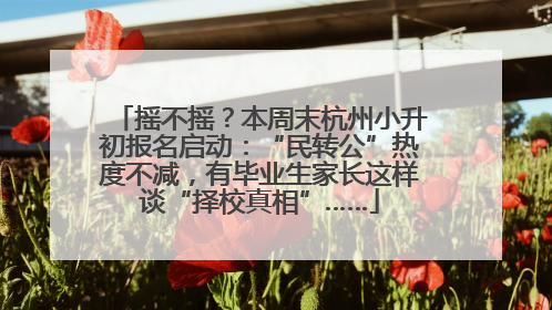摇不摇？本周末杭州小升初报名启动：“民转公”热度不减，有毕业生家长这样谈“择校真相”……