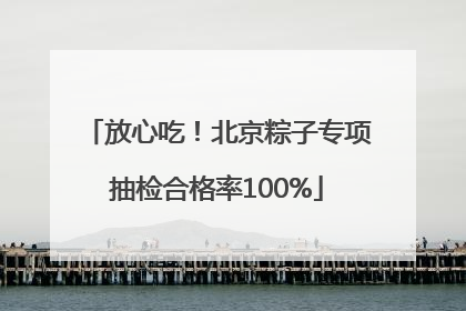放心吃！北京粽子专项抽检合格率100%