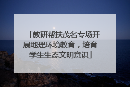 教研帮扶茂名专场开展地理环境教育，培育学生生态文明意识