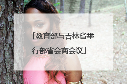教育部与吉林省举行部省会商会议