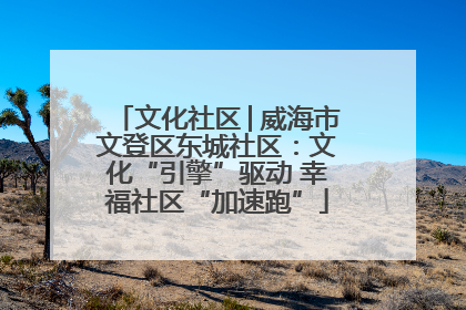 文化社区│威海市文登区东城社区：文化“引擎”驱动 幸福社区“加速跑”