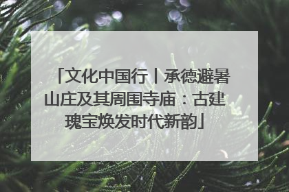 文化中国行丨承德避暑山庄及其周围寺庙：古建瑰宝焕发时代新韵