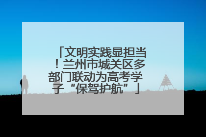 文明实践显担当！兰州市城关区多部门联动为高考学子“保驾护航”