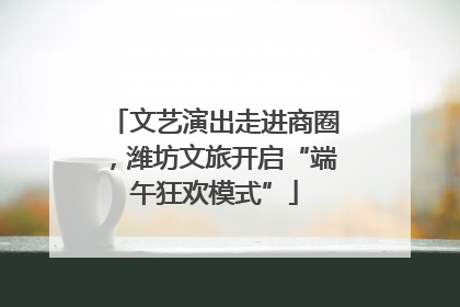 文艺演出走进商圈，潍坊文旅开启“端午狂欢模式”