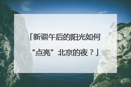 新疆午后的阳光如何“点亮”北京的夜？