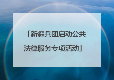新疆兵团启动公共法律服务专项活动