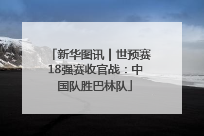 新华图讯｜世预赛18强赛收官战：中国队胜巴林队