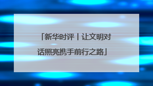 新华时评丨让文明对话照亮携手前行之路