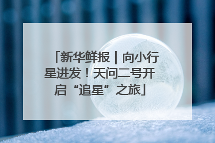新华鲜报｜向小行星进发！天问二号开启“追星”之旅
