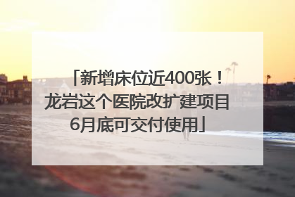 新增床位近400张！龙岩这个医院改扩建项目6月底可交付使用