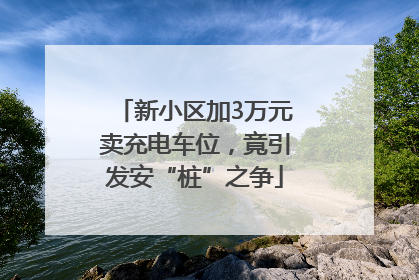 新小区加3万元卖充电车位，竟引发安“桩”之争
