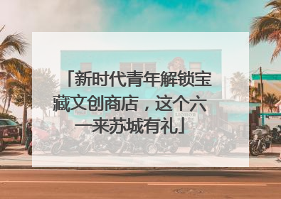 新时代青年解锁宝藏文创商店，这个六一来苏城有礼