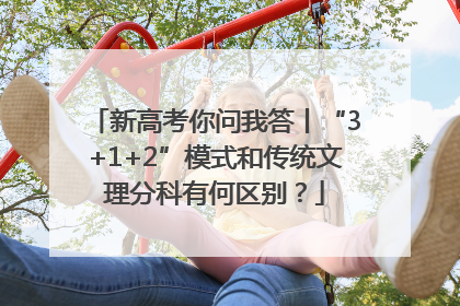 新高考你问我答丨“3+1+2”模式和传统文理分科有何区别？