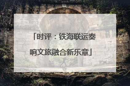 时评：铁海联运奏响文旅融合新乐章