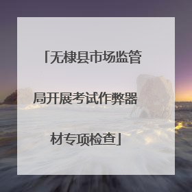 无棣县市场监管局开展考试作弊器材专项检查