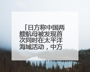 日方称中国两艘航母被发现首次同时在太平洋海域活动，中方回应