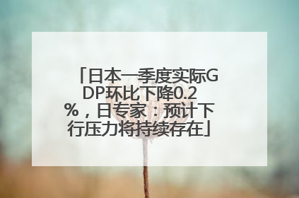 日本一季度实际GDP环比下降0.2%，日专家：预计下行压力将持续存在