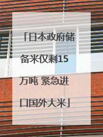 日本政府储备米仅剩15万吨 紧急进口国外大米