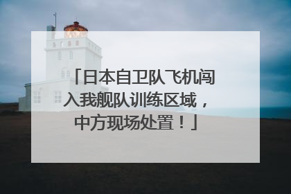 日本自卫队飞机闯入我舰队训练区域，中方现场处置！