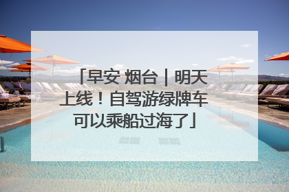早安 烟台｜明天上线！自驾游绿牌车可以乘船过海了