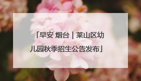 早安 烟台｜莱山区幼儿园秋季招生公告发布