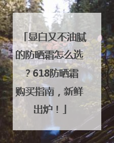 显白又不油腻的防晒霜怎么选？618防晒霜购买指南，新鲜出炉！