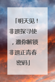 明天见！非遗探寻使，邀你解锁非遗正青春密码