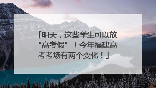 明天，这些学生可以放“高考假”！今年福建高考考场有两个变化！
