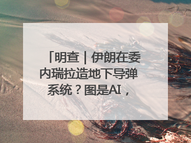 明查｜伊朗在委内瑞拉造地下导弹系统？图是AI，说法没证据