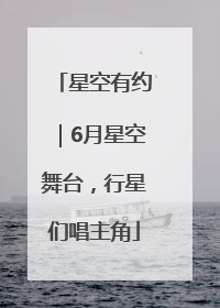 星空有约｜6月星空舞台，行星们唱主角