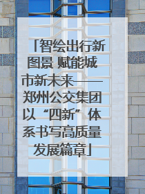 智绘出行新图景 赋能城市新未来——郑州公交集团以“四新”体系书写高质量发展篇章