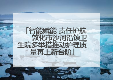 智能赋能 责任护航——敦化市沙河沿镇卫生院多举措推动护理质量再上新台阶