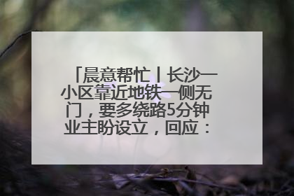 晨意帮忙丨长沙一小区靠近地铁一侧无门，要多绕路5分钟业主盼设立，回应：意见不一致