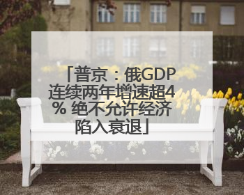 普京：俄GDP连续两年增速超4% 绝不允许经济陷入衰退