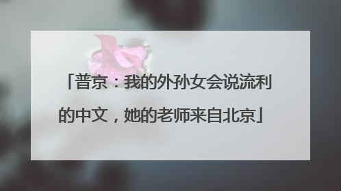 普京：我的外孙女会说流利的中文，她的老师来自北京