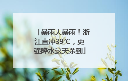 暴雨大暴雨！浙江直冲39℃，更强降水这天杀到