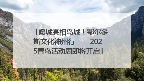 暖城亮相岛城！鄂尔多斯文化神州行——2025青岛活动周即将开启