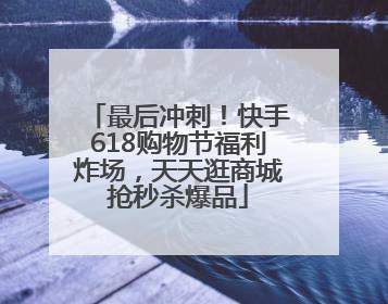 最后冲刺！快手618购物节福利炸场，天天逛商城抢秒杀爆品