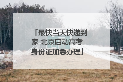 最快当天快递到家 北京启动高考身份证加急办理