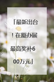 最新出台！在厦办展最高奖补600万元